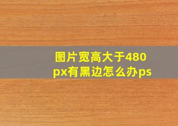 图片宽高大于480px有黑边怎么办ps