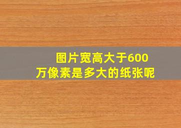 图片宽高大于600万像素是多大的纸张呢