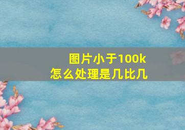 图片小于100k怎么处理是几比几