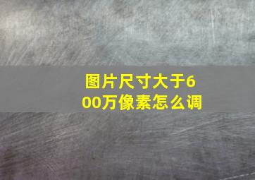 图片尺寸大于600万像素怎么调