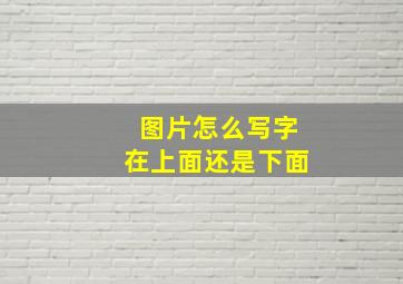 图片怎么写字在上面还是下面