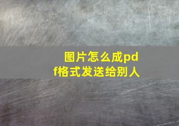 图片怎么成pdf格式发送给别人