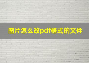 图片怎么改pdf格式的文件