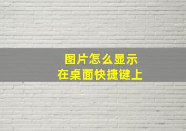 图片怎么显示在桌面快捷键上