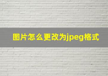 图片怎么更改为jpeg格式