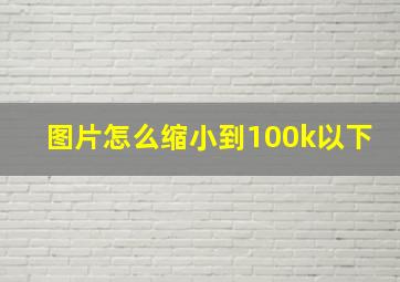 图片怎么缩小到100k以下