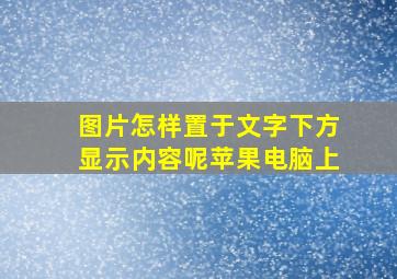 图片怎样置于文字下方显示内容呢苹果电脑上