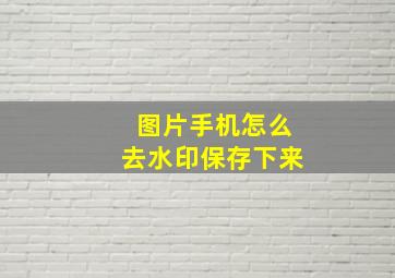 图片手机怎么去水印保存下来