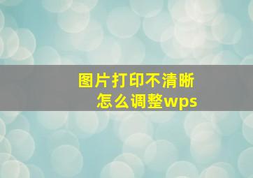 图片打印不清晰怎么调整wps