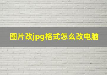 图片改jpg格式怎么改电脑