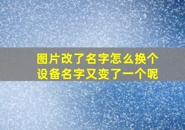 图片改了名字怎么换个设备名字又变了一个呢