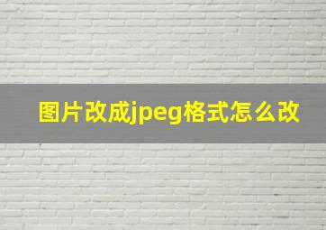 图片改成jpeg格式怎么改