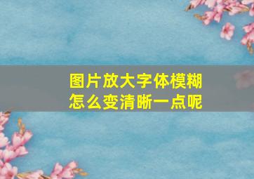 图片放大字体模糊怎么变清晰一点呢