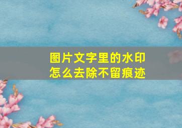 图片文字里的水印怎么去除不留痕迹