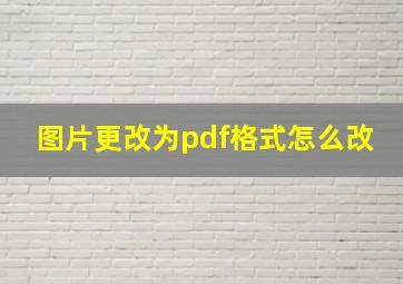 图片更改为pdf格式怎么改