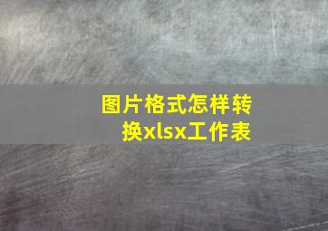 图片格式怎样转换xlsx工作表