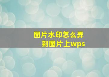 图片水印怎么弄到图片上wps