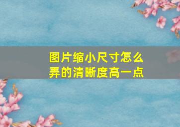 图片缩小尺寸怎么弄的清晰度高一点