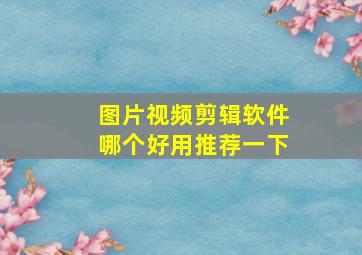 图片视频剪辑软件哪个好用推荐一下