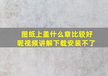 图纸上盖什么章比较好呢视频讲解下载安装不了