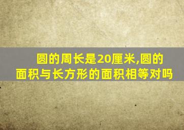 圆的周长是20厘米,圆的面积与长方形的面积相等对吗