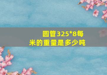 圆管325*8每米的重量是多少吨