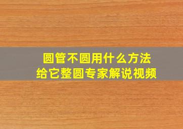 圆管不圆用什么方法给它整圆专家解说视频