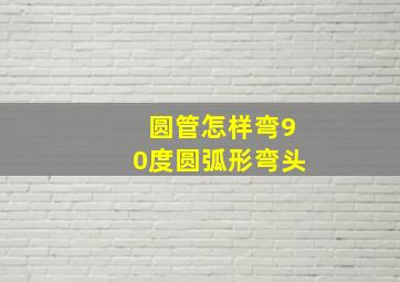 圆管怎样弯90度圆弧形弯头