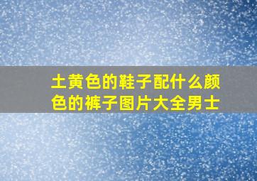 土黄色的鞋子配什么颜色的裤子图片大全男士