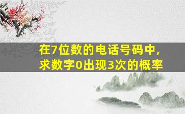 在7位数的电话号码中,求数字0出现3次的概率