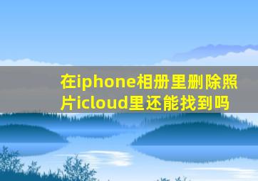 在iphone相册里删除照片icloud里还能找到吗