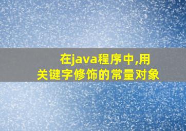 在java程序中,用关键字修饰的常量对象