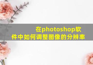 在photoshop软件中如何调整图像的分辨率