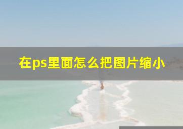 在ps里面怎么把图片缩小