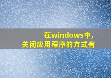 在windows中,关闭应用程序的方式有