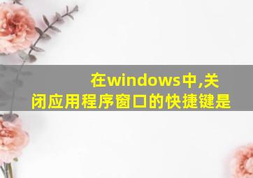 在windows中,关闭应用程序窗口的快捷键是