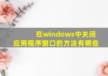 在windows中关闭应用程序窗口的方法有哪些