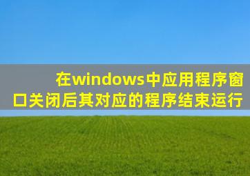 在windows中应用程序窗口关闭后其对应的程序结束运行