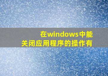 在windows中能关闭应用程序的操作有