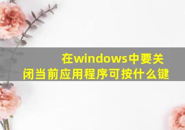 在windows中要关闭当前应用程序可按什么键