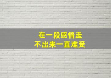 在一段感情走不出来一直难受