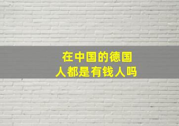 在中国的德国人都是有钱人吗