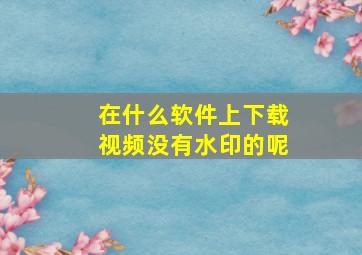 在什么软件上下载视频没有水印的呢