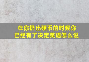 在你扔出硬币的时候你已经有了决定英语怎么说