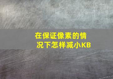 在保证像素的情况下怎样减小KB