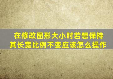 在修改图形大小时若想保持其长宽比例不变应该怎么操作