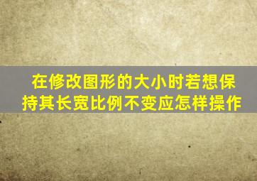 在修改图形的大小时若想保持其长宽比例不变应怎样操作