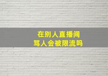 在别人直播间骂人会被限流吗