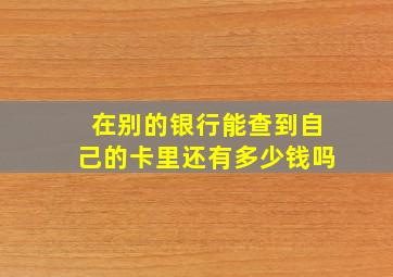 在别的银行能查到自己的卡里还有多少钱吗