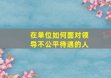 在单位如何面对领导不公平待遇的人